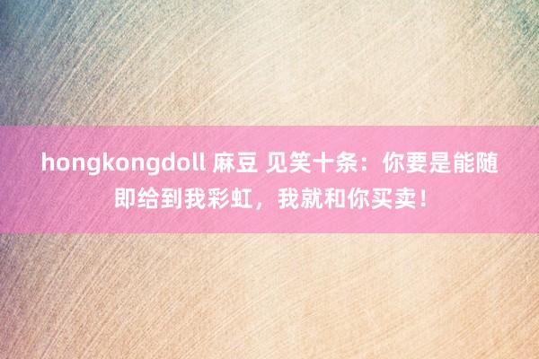 hongkongdoll 麻豆 见笑十条：你要是能随即给到我彩虹，我就和你买卖！