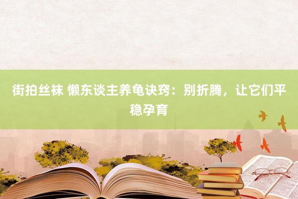 街拍丝袜 懒东谈主养龟诀窍：别折腾，让它们平稳孕育