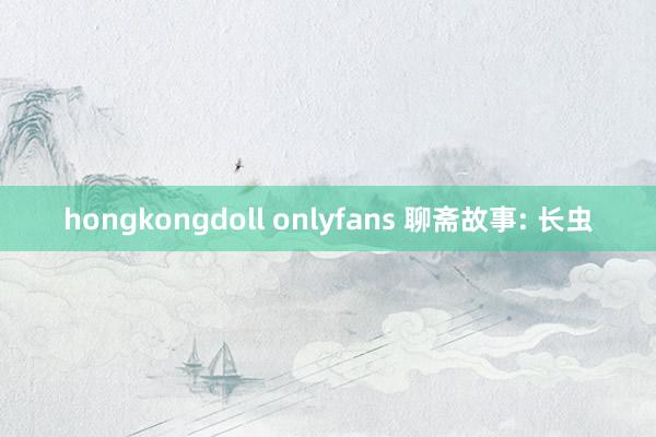 hongkongdoll onlyfans 聊斋故事: 长虫