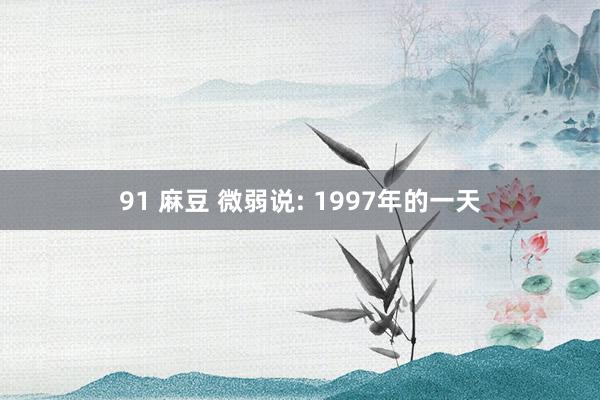 91 麻豆 微弱说: 1997年的一天