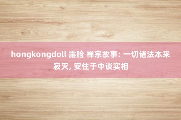 hongkongdoll 露脸 禅宗故事: 一切诸法本来寂灭， 安住于中谈实相