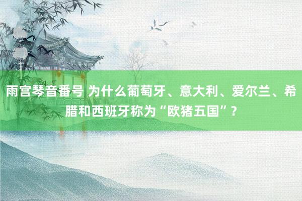 雨宫琴音番号 为什么葡萄牙、意大利、爱尔兰、希腊和西班牙称为“欧猪五国”？