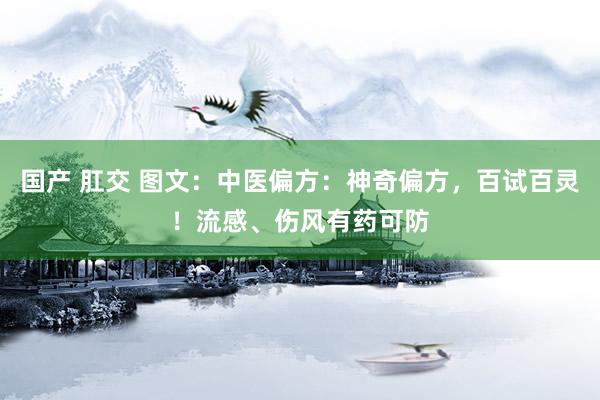 国产 肛交 图文：中医偏方：神奇偏方，百试百灵！流感、伤风有药可防