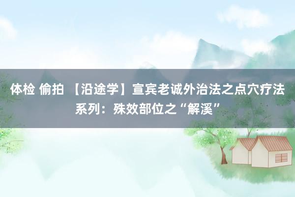 体检 偷拍 【沿途学】宣宾老诚外治法之点穴疗法系列：殊效部位之“解溪”