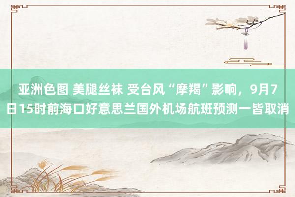 亚洲色图 美腿丝袜 受台风“摩羯”影响，9月7日15时前海口好意思兰国外机场航班预测一皆取消