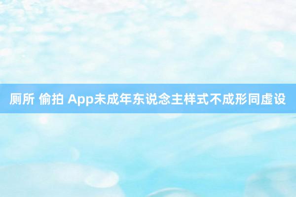 厕所 偷拍 App未成年东说念主样式不成形同虚设