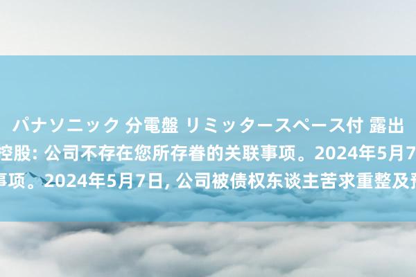 パナソニック 分電盤 リミッタースペース付 露出・半埋込両用形 仁东控股: 公司不存在您所存眷的关联事项。2024年5月7日， 公司被债权东谈主苦求重整及预重整