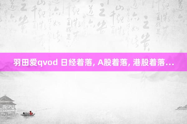 羽田爱qvod 日经着落， A股着落， 港股着落…