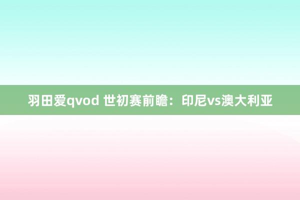 羽田爱qvod 世初赛前瞻：印尼vs澳大利亚