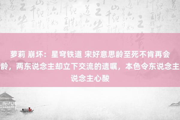 萝莉 崩坏：星穹铁道 宋好意思龄至死不肯再会宋庆龄，两东说念主却立下交流的遗嘱，本色令东说念主心酸