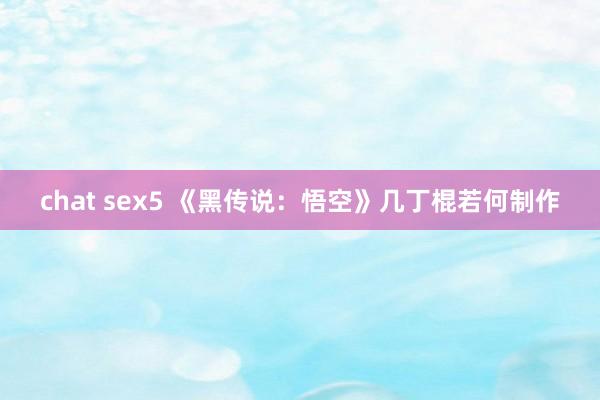 chat sex5 《黑传说：悟空》几丁棍若何制作