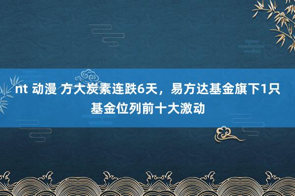 nt 动漫 方大炭素连跌6天，易方达基金旗下1只基金位列前十大激动