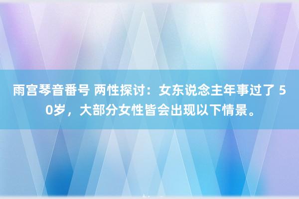 雨宫琴音番号 两性探讨：女东说念主年事过了 50岁，大部分女性皆会出现以下情景。