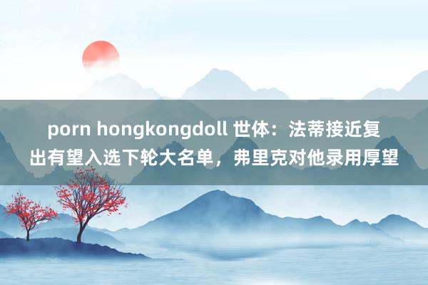 porn hongkongdoll 世体：法蒂接近复出有望入选下轮大名单，弗里克对他录用厚望