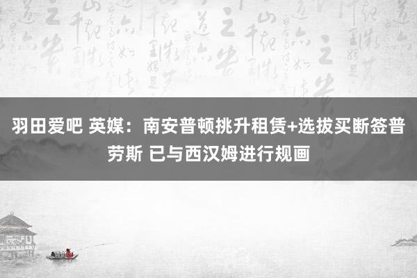 羽田爱吧 英媒：南安普顿挑升租赁+选拔买断签普劳斯 已与西汉姆进行规画