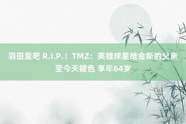 羽田爱吧 R.I.P.！TMZ：英雄球星维金斯的父亲至今天褪色 享年64岁