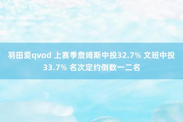 羽田爱qvod 上赛季詹姆斯中投32.7% 文班中投33.7% 名次定约倒数一二名