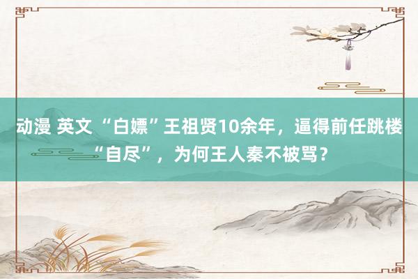 动漫 英文 “白嫖”王祖贤10余年，逼得前任跳楼“自尽”，为何王人秦不被骂？