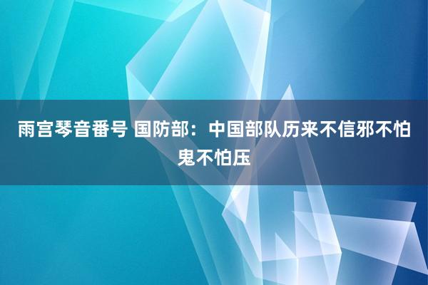 雨宫琴音番号 国防部：中国部队历来不信邪不怕鬼不怕压