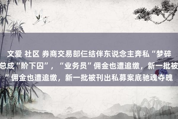 文爱 社区 券商交易部仨结伴东说念主奔私“梦碎”，18%印子钱私募老总成“阶下囚”，“业务员”佣金也遭追缴，新一批被刊出私募案底驰魂夺魄