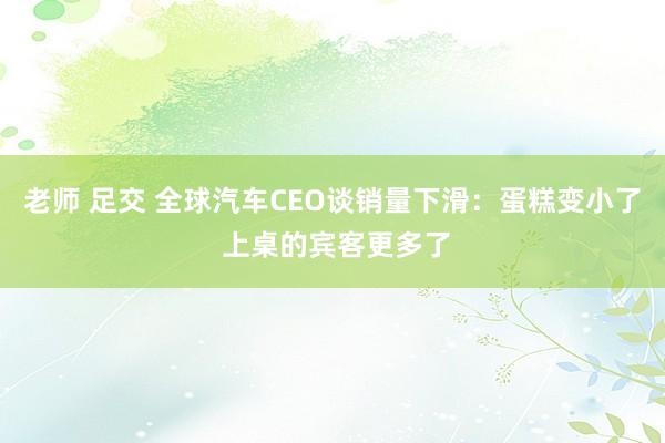 老师 足交 全球汽车CEO谈销量下滑：蛋糕变小了 上桌的宾客更多了