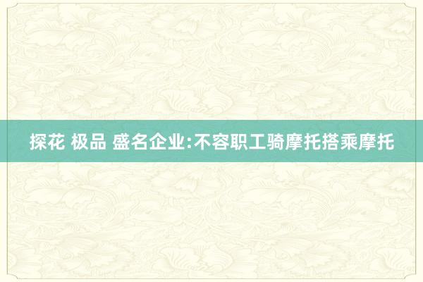 探花 极品 盛名企业:不容职工骑摩托搭乘摩托