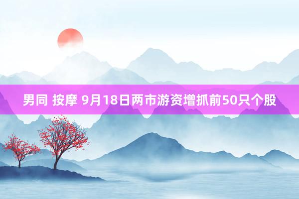 男同 按摩 9月18日两市游资增抓前50只个股