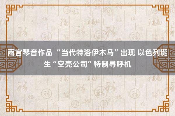 雨宫琴音作品 “当代特洛伊木马”出现 以色列诞生“空壳公司”特制寻呼机