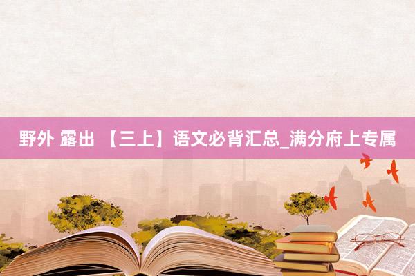 野外 露出 【三上】语文必背汇总_满分府上专属