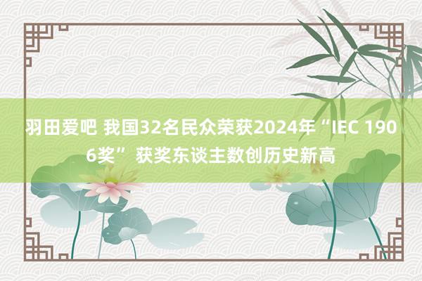 羽田爱吧 我国32名民众荣获2024年“IEC 1906奖” 获奖东谈主数创历史新高