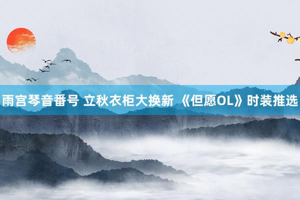 雨宫琴音番号 立秋衣柜大换新 《但愿OL》时装推选