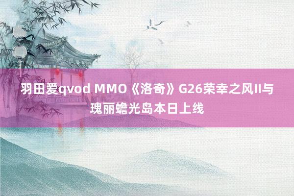 羽田爱qvod MMO《洛奇》G26荣幸之风II与瑰丽蟾光岛本日上线