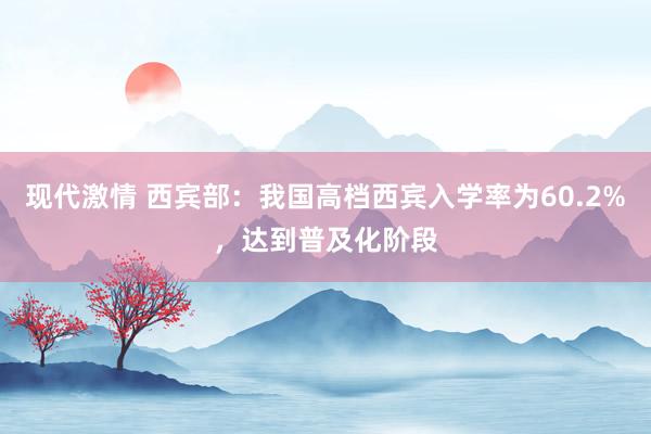 现代激情 西宾部：我国高档西宾入学率为60.2%，达到普及化阶段