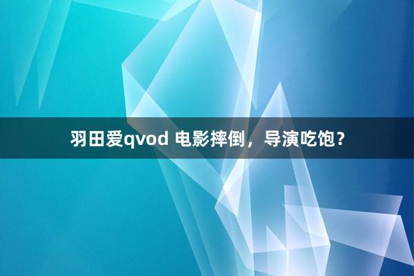 羽田爱qvod 电影摔倒，导演吃饱？