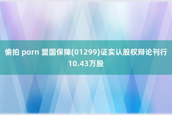 偷拍 porn 盟国保障(01299)证实认股权辩论刊行10.43万股