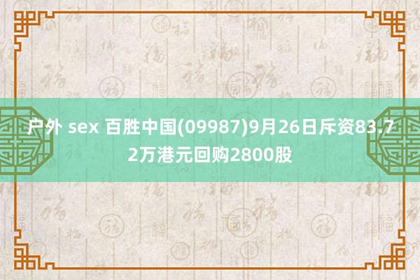 户外 sex 百胜中国(09987)9月26日斥资83.72万港元回购2800股