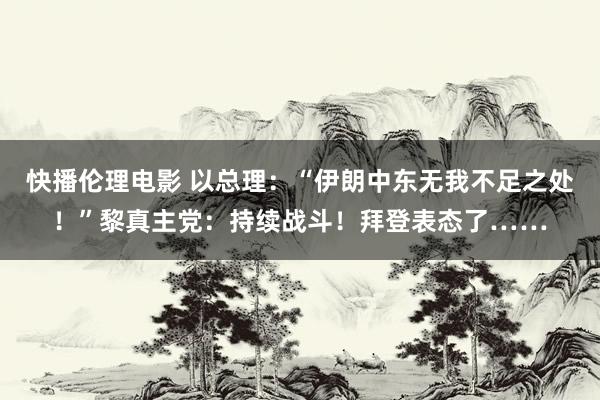 快播伦理电影 以总理：“伊朗中东无我不足之处！”黎真主党：持续战斗！拜登表态了……