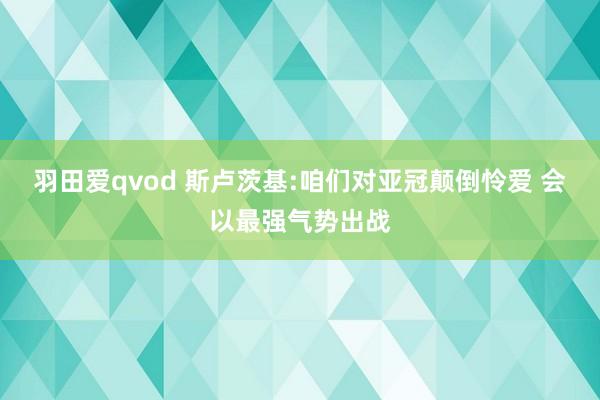 羽田爱qvod 斯卢茨基:咱们对亚冠颠倒怜爱 会以最强气势出战