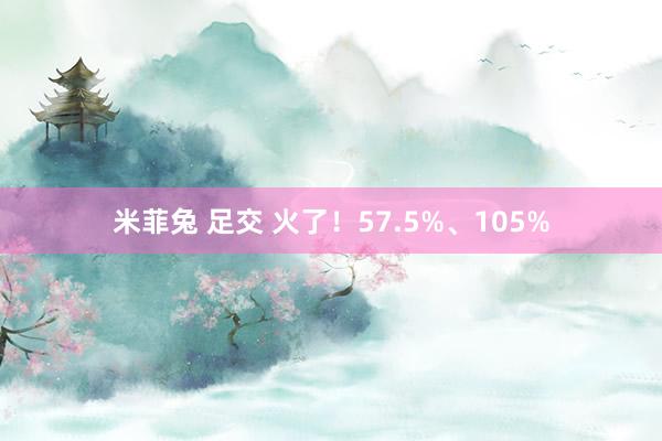 米菲兔 足交 火了！57.5%、105%