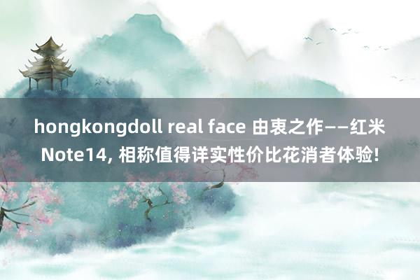 hongkongdoll real face 由衷之作——红米Note14， 相称值得详实性价比花消者体验!