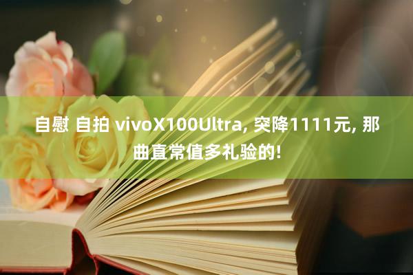 自慰 自拍 vivoX100Ultra， 突降1111元， 那曲直常值多礼验的!