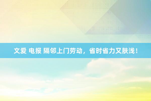 文爱 电报 隔邻上门劳动，省时省力又肤浅！