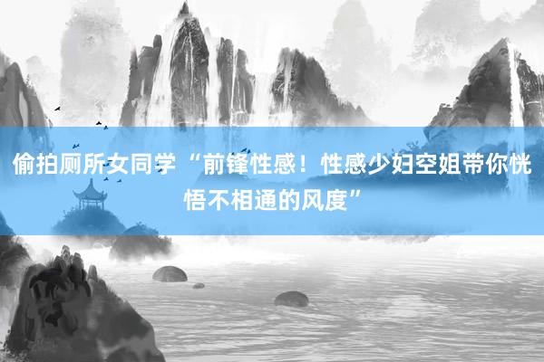 偷拍厕所女同学 “前锋性感！性感少妇空姐带你恍悟不相通的风度”