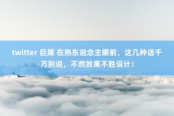 twitter 巨屌 在熟东说念主眼前，这几种话千万别说，不然效果不胜设计！