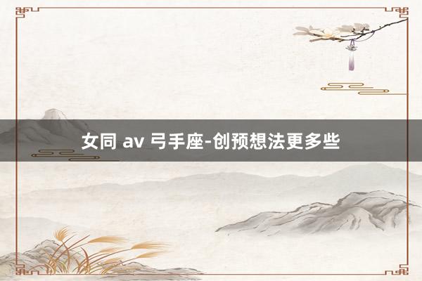 女同 av 弓手座-创预想法更多些