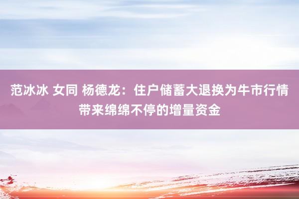 范冰冰 女同 杨德龙：住户储蓄大退换为牛市行情带来绵绵不停的增量资金