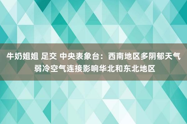 牛奶姐姐 足交 中央表象台：西南地区多阴郁天气 弱冷空气连接影响华北和东北地区