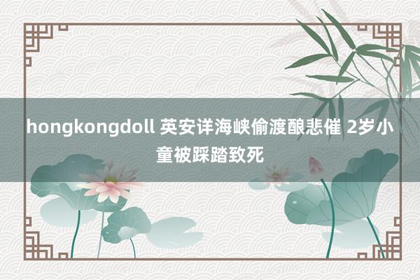 hongkongdoll 英安详海峡偷渡酿悲催 2岁小童被踩踏致死