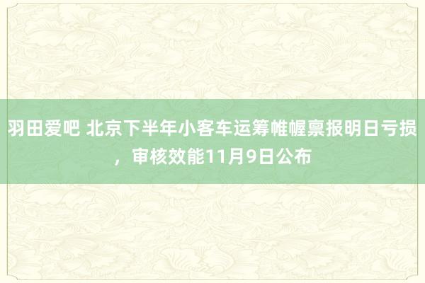 羽田爱吧 北京下半年小客车运筹帷幄禀报明日亏损，审核效能11月9日公布