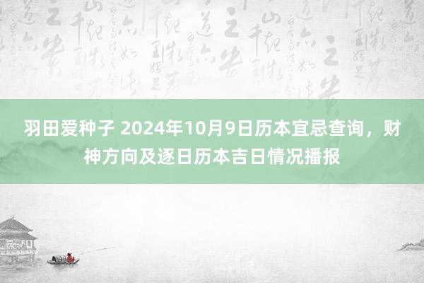 羽田爱种子 2024年10月9日历本宜忌查询，财神方向及逐日历本吉日情况播报